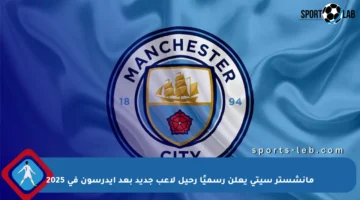 مانشستر سيتي يعلن رسميًا رحيل لاعب جديد بعد إيدرسون في 2025